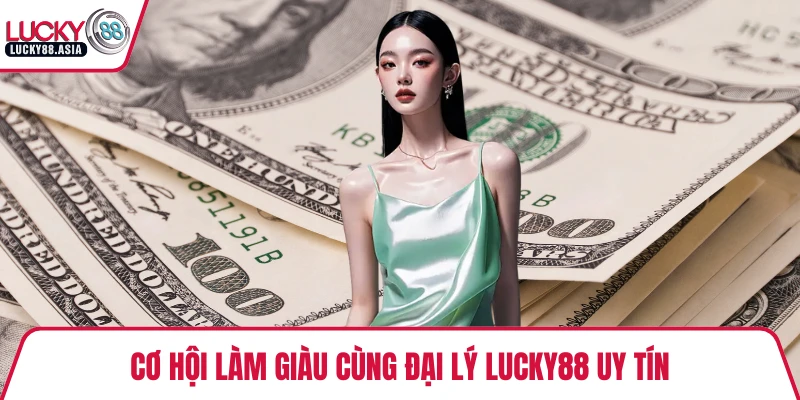 Cơ hội làm giàu cùng đại lý LUCKY88 uy tín